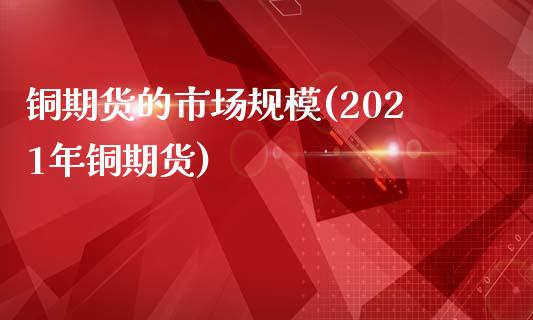 铜期货的市场规模(2021年铜期货)_https://www.zztgc.com_期货入门_第1张