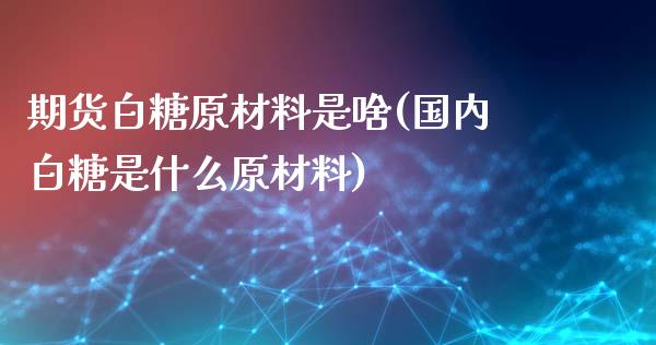 期货白糖原材料是啥(国内白糖是什么原材料)_https://www.zztgc.com_原油期货_第1张