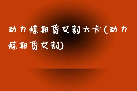 动力煤期货交割大卡(动力煤期货交割)_https://www.zztgc.com_期货直播_第1张