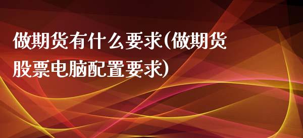 做期货有什么要求(做期货股票电脑配置要求)_https://www.zztgc.com_黄金期货_第1张