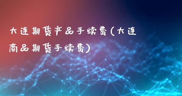 大连期货产品手续费(大连商品期货手续费)_https://www.zztgc.com_期货行情_第1张