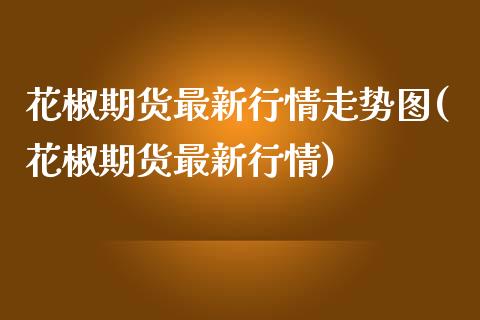 花椒期货最新行情走势图(花椒期货最新行情)_https://www.zztgc.com_期货直播_第1张