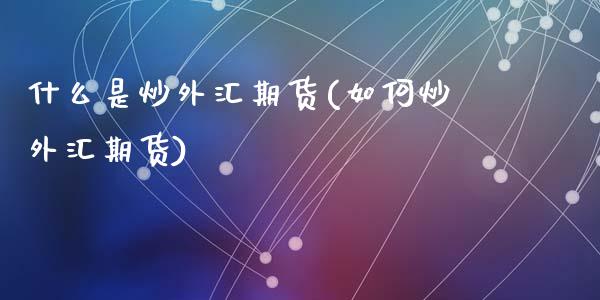 什么是炒外汇期货(如何炒外汇期货)_https://www.zztgc.com_期货行情_第1张
