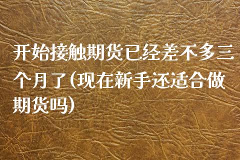 开始接触期货已经差不多三个月了(现在新手还适合做期货吗)_https://www.zztgc.com_期货直播_第1张