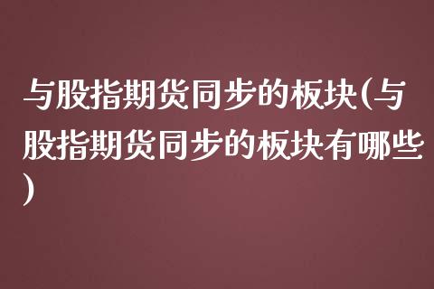 与股指期货同步的板块(与股指期货同步的板块有哪些)_https://www.zztgc.com_原油期货_第1张