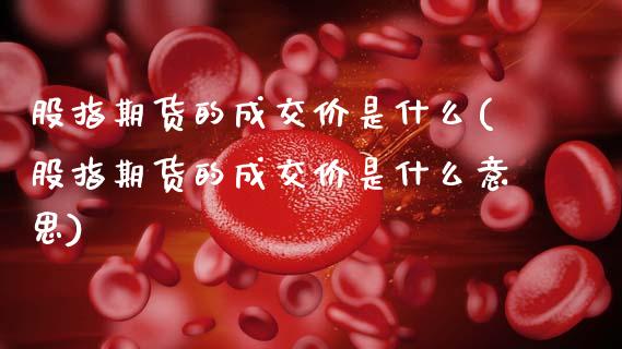 股指期货的成交价是什么(股指期货的成交价是什么意思)_https://www.zztgc.com_期货直播_第1张