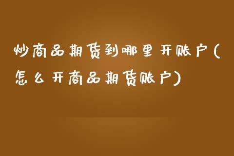 炒商品期货到哪里开账户(怎么开商品期货账户)_https://www.zztgc.com_期货行情_第1张