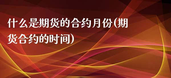 什么是期货的合约月份(期货合约的时间)_https://www.zztgc.com_期货行情_第1张