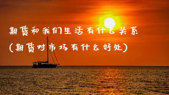 期货和我们生活有什么关系(期货对市场有什么好处)_https://www.zztgc.com_期货开户_第1张