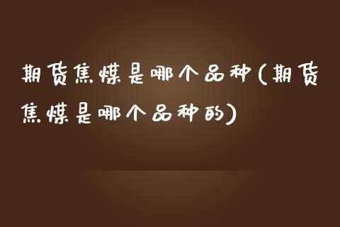 期货焦煤是哪个品种(期货焦煤是哪个品种的)_https://www.zztgc.com_黄金期货_第1张