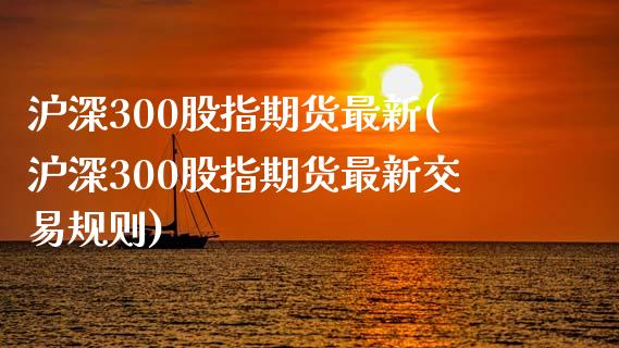 沪深300股指期货最新(沪深300股指期货最新交易规则)_https://www.zztgc.com_期货直播_第1张