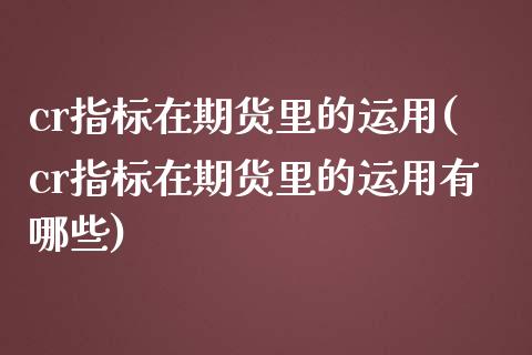 cr指标在期货里的运用(cr指标在期货里的运用有哪些)_https://www.zztgc.com_原油期货_第1张