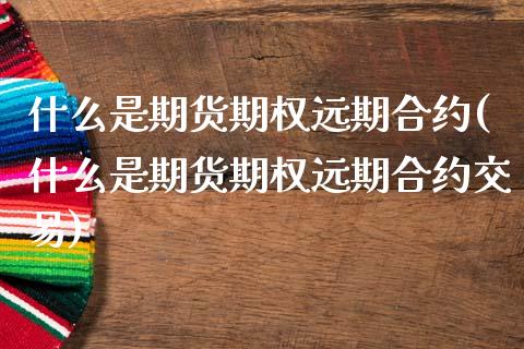 什么是期货期权远期合约(什么是期货期权远期合约交易)_https://www.zztgc.com_期货入门_第1张
