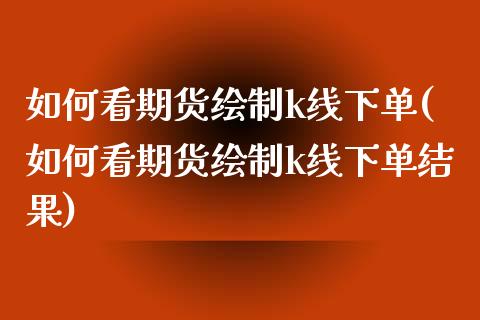 如何看期货绘制k线下单(如何看期货绘制k线下单结果)_期货行情_第1张_珍投期货网 如何看期货绘制k线下单(如何看期货绘制k线下单结果)_https://www.zztgc.com_期货行情_第1张