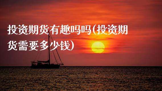 投资期货有趣吗吗(投资期货需要多少钱)_https://www.zztgc.com_黄金期货_第1张