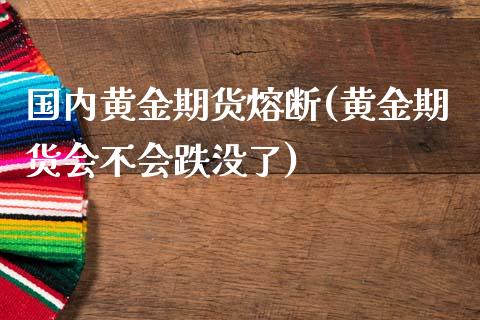 国内黄金期货熔断(黄金期货会不会跌没了)_https://www.zztgc.com_期货直播_第1张