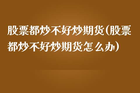股票都炒不好炒期货(股票都炒不好炒期货怎么办)_https://www.zztgc.com_黄金期货_第1张