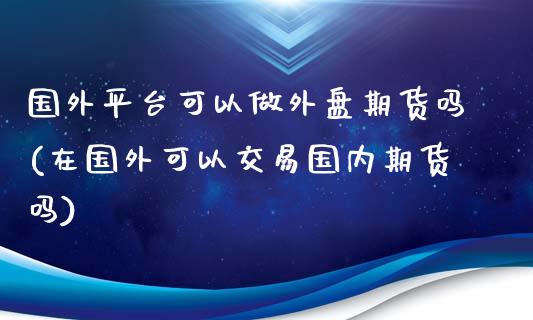 国外平台可以做外盘期货吗(在国外可以交易国内期货吗)_https://www.zztgc.com_黄金期货_第1张