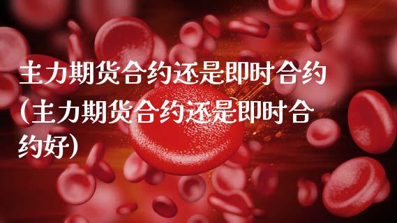 主力期货合约还是即时合约(主力期货合约还是即时合约好)_https://www.zztgc.com_期货入门_第1张