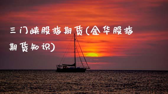 三门峡股指期货(金华股指期货知识)_https://www.zztgc.com_期货入门_第1张