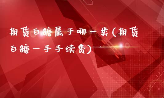 期货白糖属于哪一类(期货白糖一手手续费)_https://www.zztgc.com_期货行情_第1张