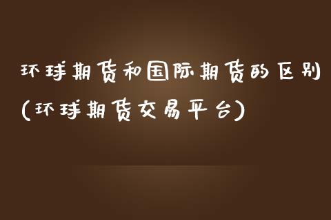 环球期货和国际期货的区别(环球期货交易平台)_https://www.zztgc.com_期货直播_第1张