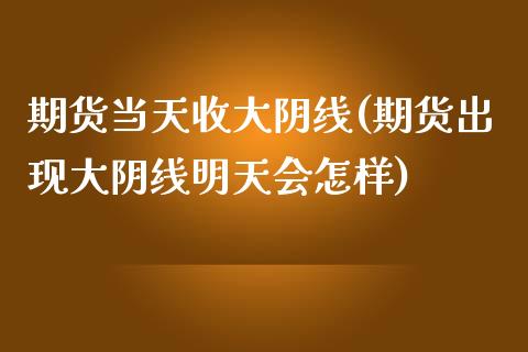 期货当天收大阴线(期货出现大阴线明天会怎样)_https://www.zztgc.com_黄金期货_第1张