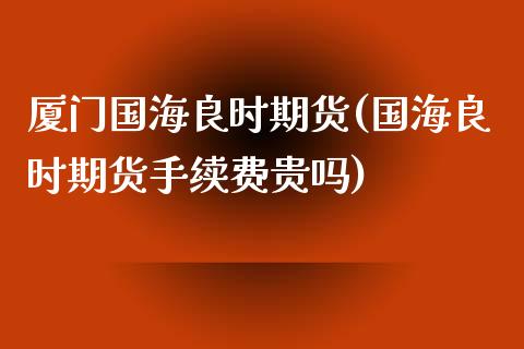 厦门国海良时期货(国海良时期货手续费贵吗)_https://www.zztgc.com_黄金期货_第1张