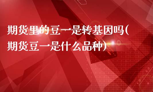 期货里的豆一是转基因吗(期货豆一是什么品种)_https://www.zztgc.com_期货直播_第1张