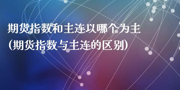 期货指数和主连以哪个为主(期货指数与主连的区别)_https://www.zztgc.com_期货行情_第1张