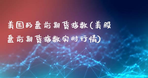 美国的盘前期货指数(美股盘前期货指数实时行情)_https://www.zztgc.com_期货入门_第1张