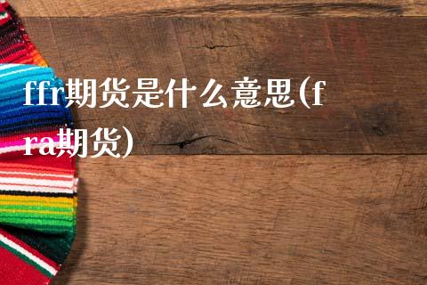 ffr期货是什么意思(fra期货)_https://www.zztgc.com_原油期货_第1张