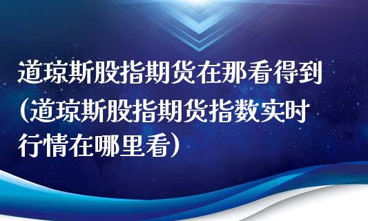道琼斯股指期货在那看得到(道琼斯股指期货指数实时行情在哪里看)_https://www.zztgc.com_期货入门_第1张