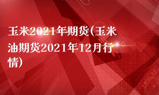 玉米2021年期货(玉米油期货2021年12月行情)_https://www.zztgc.com_期货入门_第1张