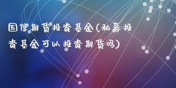 国信期货投资基金(私募投资基金可以投资期货吗)_https://www.zztgc.com_原油期货_第1张