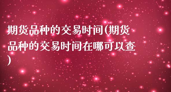 期货品种的交易时间(期货品种的交易时间在哪可以查)_https://www.zztgc.com_原油期货_第1张