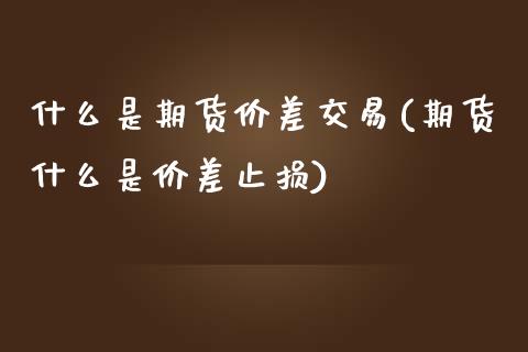 什么是期货价差交易(期货什么是价差止损)_https://www.zztgc.com_期货行情_第1张