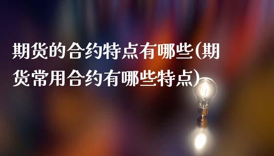 期货的合约特点有哪些(期货常用合约有哪些特点)_https://www.zztgc.com_期货行情_第1张
