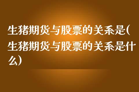 生猪期货与股票的关系是(生猪期货与股票的关系是什么)_https://www.zztgc.com_黄金期货_第1张