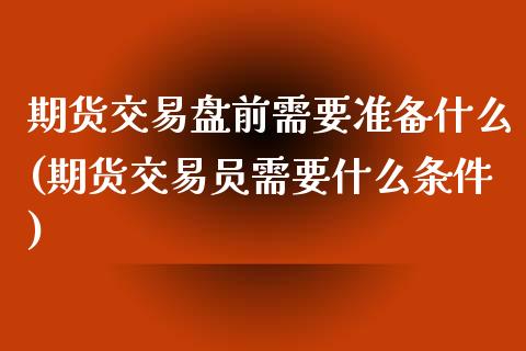 期货交易盘前需要准备什么(期货交易员需要什么条件)_https://www.zztgc.com_期货入门_第1张