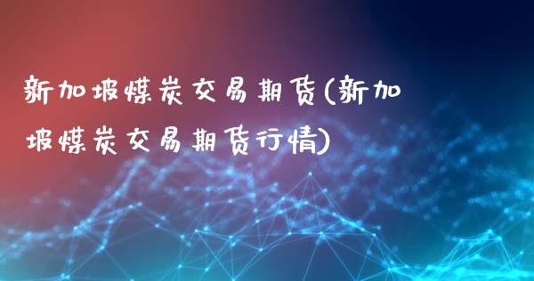 新加坡煤炭交易期货(新加坡煤炭交易期货行情)_https://www.zztgc.com_期货直播_第1张