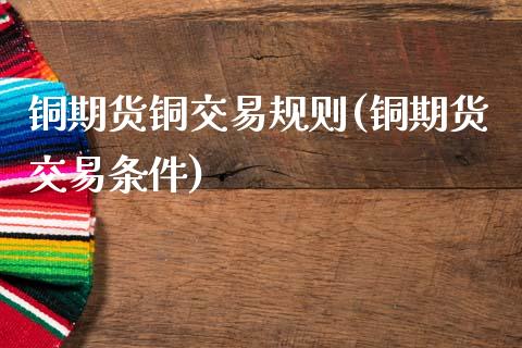 铜期货铜交易规则(铜期货交易条件)_https://www.zztgc.com_黄金期货_第1张