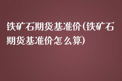 铁矿石期货基准价(铁矿石期货基准价怎么算)_https://www.zztgc.com_原油期货_第1张