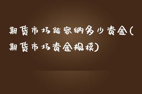 期货市场能容纳多少资金(期货市场资金规模)_https://www.zztgc.com_期货行情_第1张