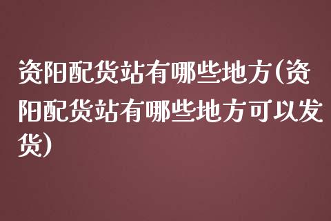资阳配货站有哪些地方(资阳配货站有哪些地方可以发货)_https://www.zztgc.com_原油期货_第1张