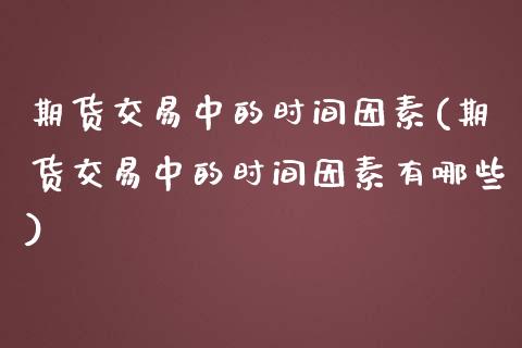 期货交易中的时间因素(期货交易中的时间因素有哪些)_https://www.zztgc.com_原油期货_第1张