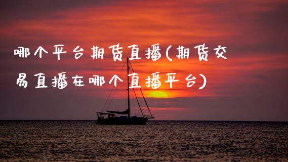 哪个平台期货直播(期货交易直播在哪个直播平台)_https://www.zztgc.com_期货直播_第1张