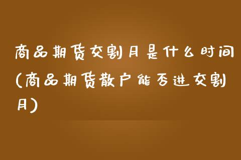 商品期货交割月是什么时间(商品期货散户能否进交割月)_https://www.zztgc.com_期货行情_第1张