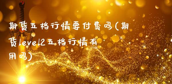 期货五档行情要付费吗(期货level2五档行情有用吗)_https://www.zztgc.com_期货入门_第1张