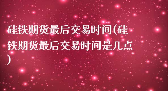 硅铁期货最后交易时间(硅铁期货最后交易时间是几点)_https://www.zztgc.com_原油期货_第1张